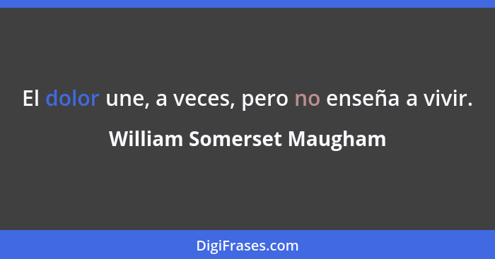 El dolor une, a veces, pero no enseña a vivir.... - William Somerset Maugham