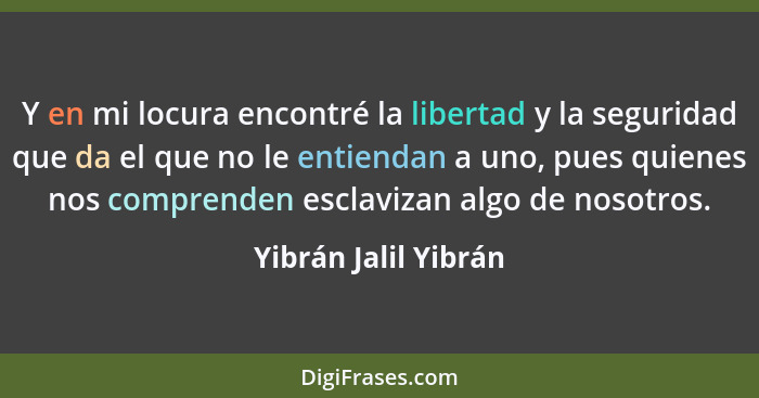 Y en mi locura encontré la libertad y la seguridad que da el que no le entiendan a uno, pues quienes nos comprenden esclavizan a... - Yibrán Jalil Yibrán