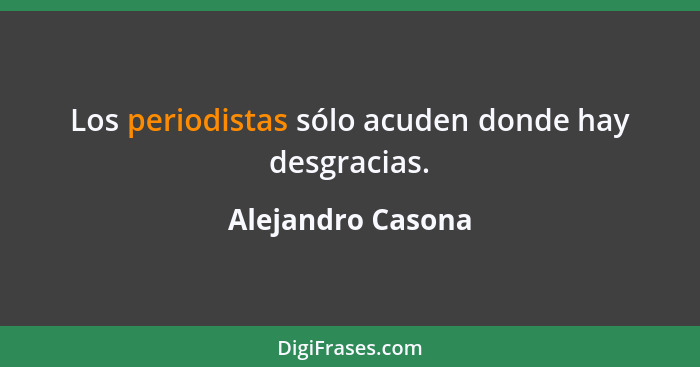 Los periodistas sólo acuden donde hay desgracias.... - Alejandro Casona