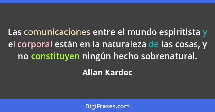 Las comunicaciones entre el mundo espiritista y el corporal están en la naturaleza de las cosas, y no constituyen ningún hecho sobrenat... - Allan Kardec