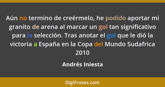 Aún no termino de creérmelo, he podido aportar mi granito de arena al marcar un gol tan significativo para la selección. Tras anotar... - Andrés Iniesta