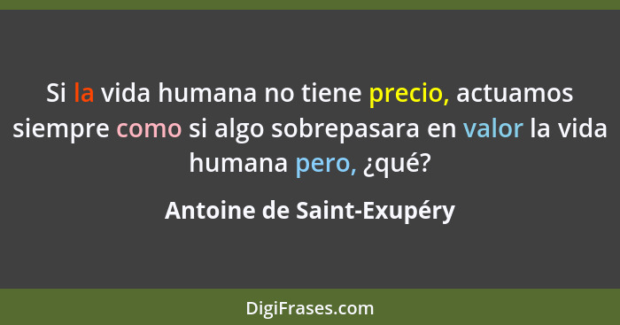 Si la vida humana no tiene precio, actuamos siempre como si algo sobrepasara en valor la vida humana pero, ¿qué?... - Antoine de Saint-Exupéry