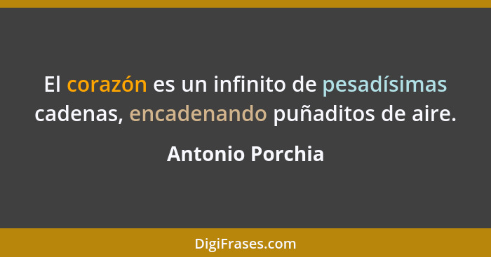 El corazón es un infinito de pesadísimas cadenas, encadenando puñaditos de aire.... - Antonio Porchia