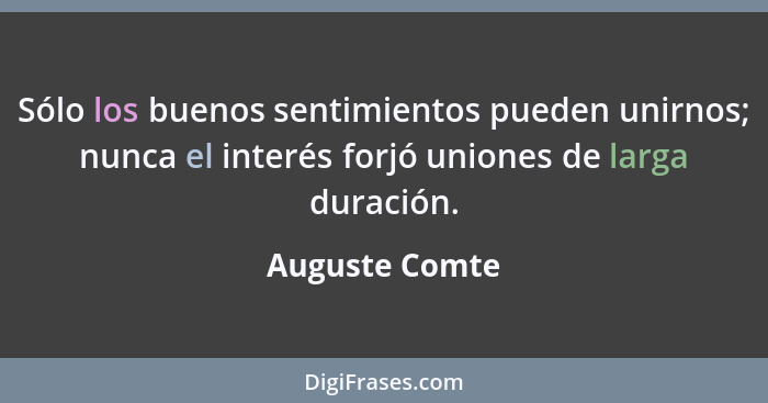 Sólo los buenos sentimientos pueden unirnos; nunca el interés forjó uniones de larga duración.... - Auguste Comte