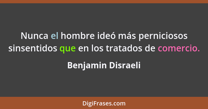 Nunca el hombre ideó más perniciosos sinsentidos que en los tratados de comercio.... - Benjamin Disraeli