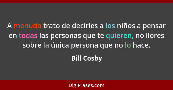 A menudo trato de decirles a los niños a pensar en todas las personas que te quieren, no llores sobre la única persona que no lo hace.... - Bill Cosby