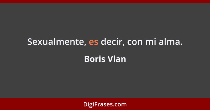 Sexualmente, es decir, con mi alma.... - Boris Vian