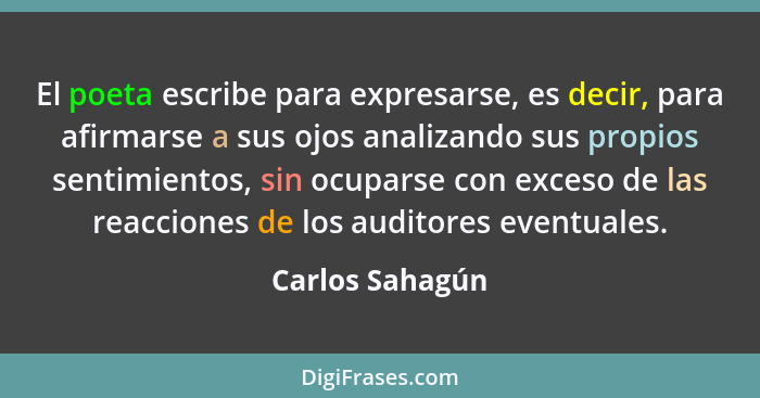 El poeta escribe para expresarse, es decir, para afirmarse a sus ojos analizando sus propios sentimientos, sin ocuparse con exceso de... - Carlos Sahagún