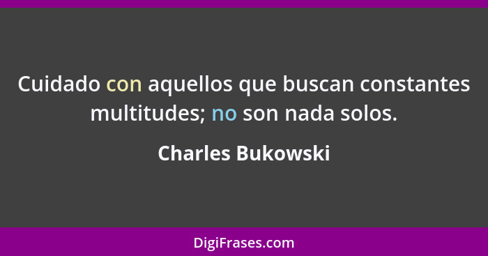 Cuidado con aquellos que buscan constantes multitudes; no son nada solos.... - Charles Bukowski