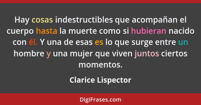 Hay cosas indestructibles que acompañan el cuerpo hasta la muerte como si hubieran nacido con él. Y una de esas es lo que surge en... - Clarice Lispector