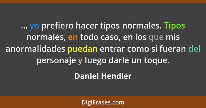 ... yo prefiero hacer tipos normales. Tipos normales, en todo caso, en los que mis anormalidades puedan entrar como si fueran del per... - Daniel Hendler