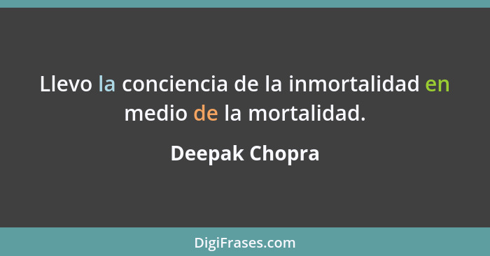 Llevo la conciencia de la inmortalidad en medio de la mortalidad.... - Deepak Chopra