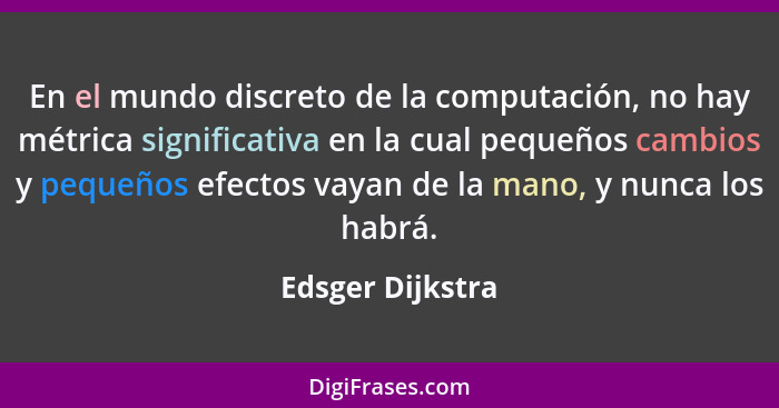 En el mundo discreto de la computación, no hay métrica significativa en la cual pequeños cambios y pequeños efectos vayan de la mano... - Edsger Dijkstra