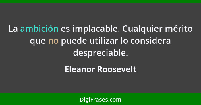 La ambición es implacable. Cualquier mérito que no puede utilizar lo considera despreciable.... - Eleanor Roosevelt