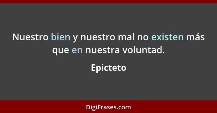 Nuestro bien y nuestro mal no existen más que en nuestra voluntad.... - Epicteto