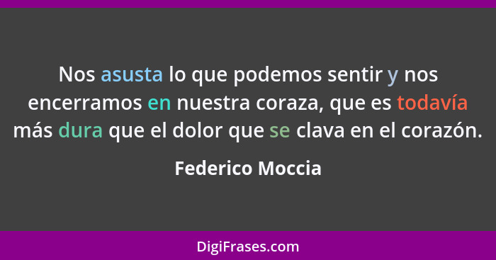 Nos asusta lo que podemos sentir y nos encerramos en nuestra coraza, que es todavía más dura que el dolor que se clava en el corazón... - Federico Moccia