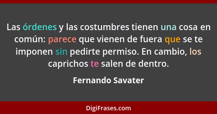 Las órdenes y las costumbres tienen una cosa en común: parece que vienen de fuera que se te imponen sin pedirte permiso. En cambio,... - Fernando Savater