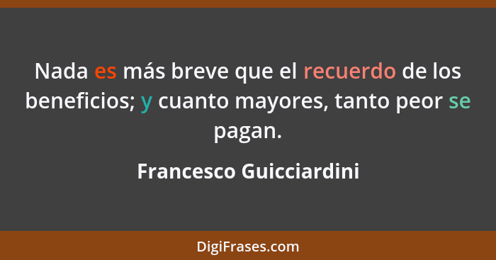 Nada es más breve que el recuerdo de los beneficios; y cuanto mayores, tanto peor se pagan.... - Francesco Guicciardini