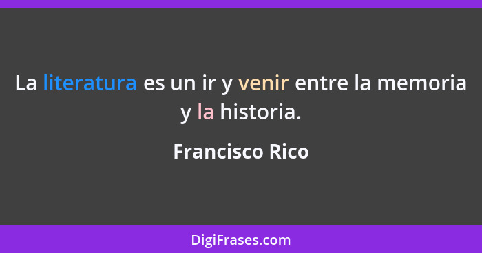 La literatura es un ir y venir entre la memoria y la historia.... - Francisco Rico