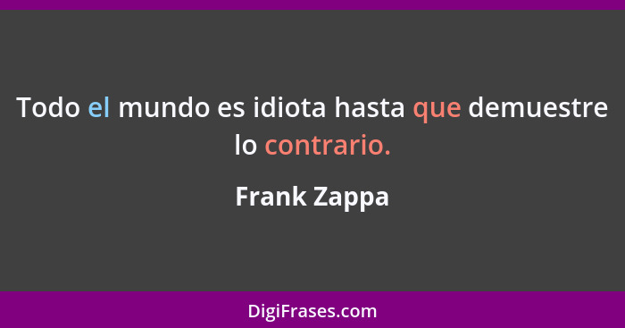 Todo el mundo es idiota hasta que demuestre lo contrario.... - Frank Zappa