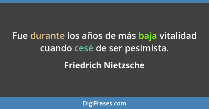 Fue durante los años de más baja vitalidad cuando cesé de ser pesimista.... - Friedrich Nietzsche