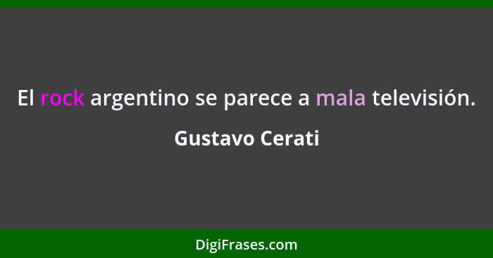 El rock argentino se parece a mala televisión.... - Gustavo Cerati