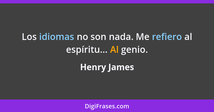 Los idiomas no son nada. Me refiero al espíritu... Al genio.... - Henry James