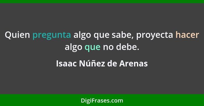 Quien pregunta algo que sabe, proyecta hacer algo que no debe.... - Isaac Núñez de Arenas