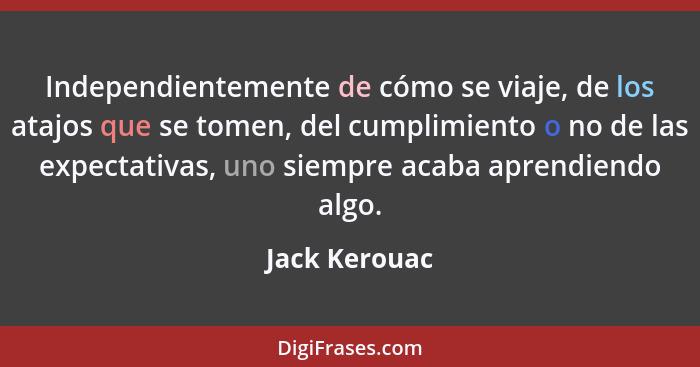 Independientemente de cómo se viaje, de los atajos que se tomen, del cumplimiento o no de las expectativas, uno siempre acaba aprendien... - Jack Kerouac