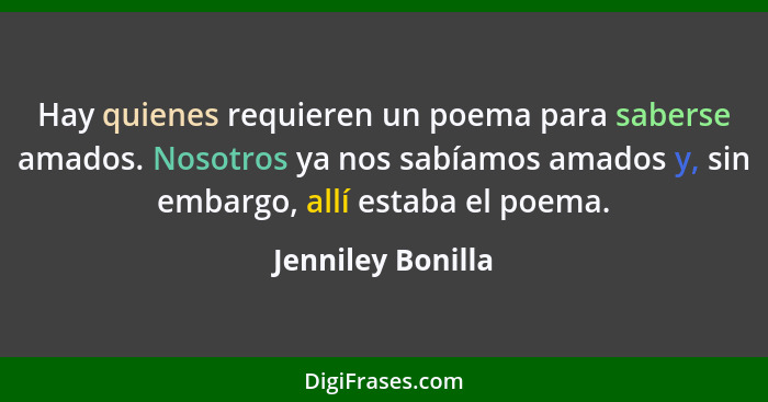 Hay quienes requieren un poema para saberse amados. Nosotros ya nos sabíamos amados y, sin embargo, allí estaba el poema.... - Jenniley Bonilla