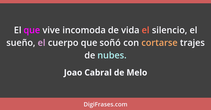 El que vive incomoda de vida el silencio, el sueño, el cuerpo que soñó con cortarse trajes de nubes.... - Joao Cabral de Melo