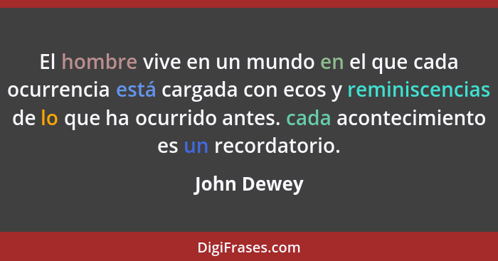 El hombre vive en un mundo en el que cada ocurrencia está cargada con ecos y reminiscencias de lo que ha ocurrido antes. cada acontecimie... - John Dewey