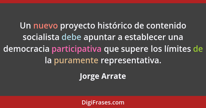 Un nuevo proyecto histórico de contenido socialista debe apuntar a establecer una democracia participativa que supere los límites de la... - Jorge Arrate