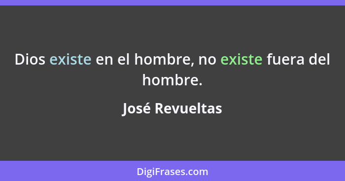 Dios existe en el hombre, no existe fuera del hombre.... - José Revueltas