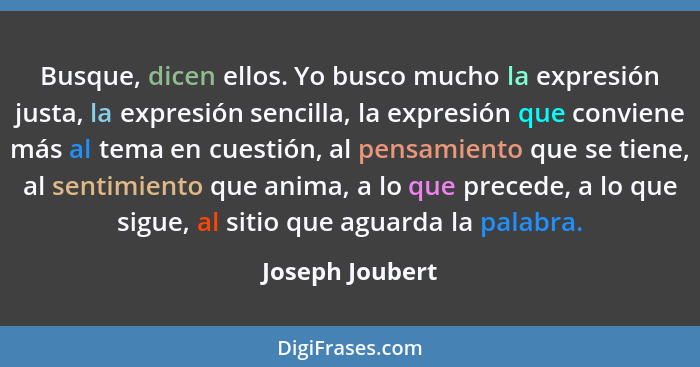 Busque, dicen ellos. Yo busco mucho la expresión justa, la expresión sencilla, la expresión que conviene más al tema en cuestión, al... - Joseph Joubert