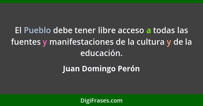 El Pueblo debe tener libre acceso a todas las fuentes y manifestaciones de la cultura y de la educación.... - Juan Domingo Perón