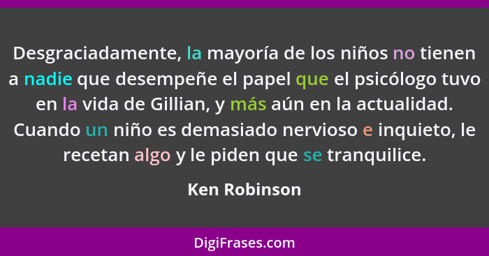 Desgraciadamente, la mayoría de los niños no tienen a nadie que desempeñe el papel que el psicólogo tuvo en la vida de Gillian, y más a... - Ken Robinson