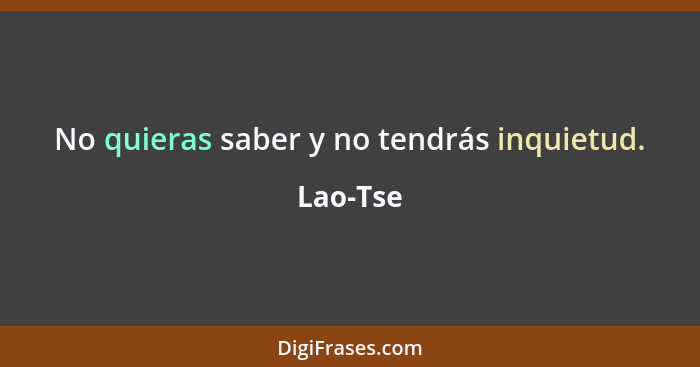 No quieras saber y no tendrás inquietud.... - Lao-Tse