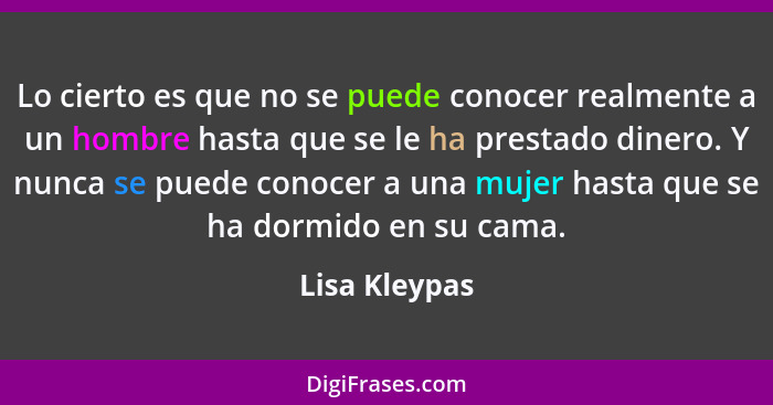 Lo cierto es que no se puede conocer realmente a un hombre hasta que se le ha prestado dinero. Y nunca se puede conocer a una mujer has... - Lisa Kleypas