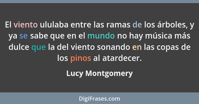 El viento ululaba entre las ramas de los árboles, y ya se sabe que en el mundo no hay música más dulce que la del viento sonando en... - Lucy Montgomery