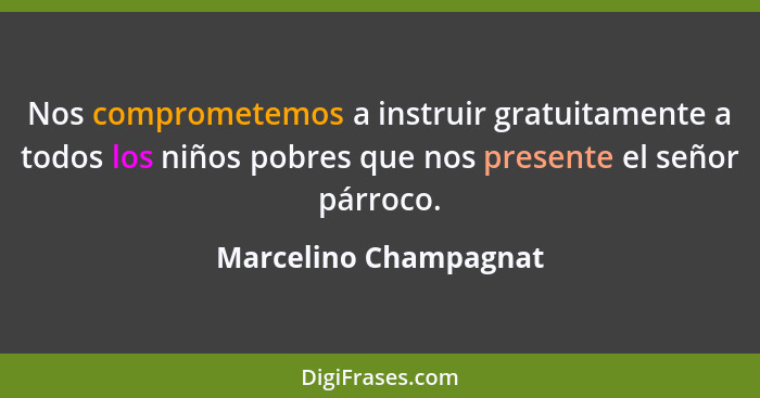 Nos comprometemos a instruir gratuitamente a todos los niños pobres que nos presente el señor párroco.... - Marcelino Champagnat