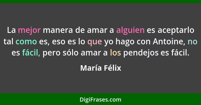 La mejor manera de amar a alguien es aceptarlo tal como es, eso es lo que yo hago con Antoine, no es fácil, pero sólo amar a los pendejo... - María Félix