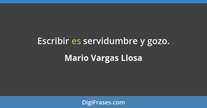 Escribir es servidumbre y gozo.... - Mario Vargas Llosa