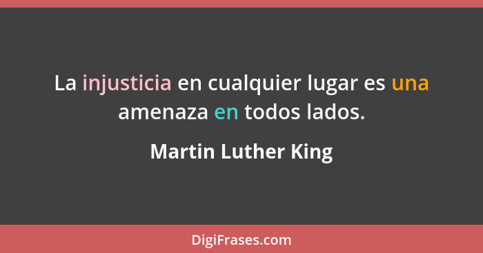 La injusticia en cualquier lugar es una amenaza en todos lados.... - Martin Luther King
