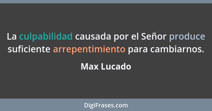 La culpabilidad causada por el Señor produce suficiente arrepentimiento para cambiarnos.... - Max Lucado