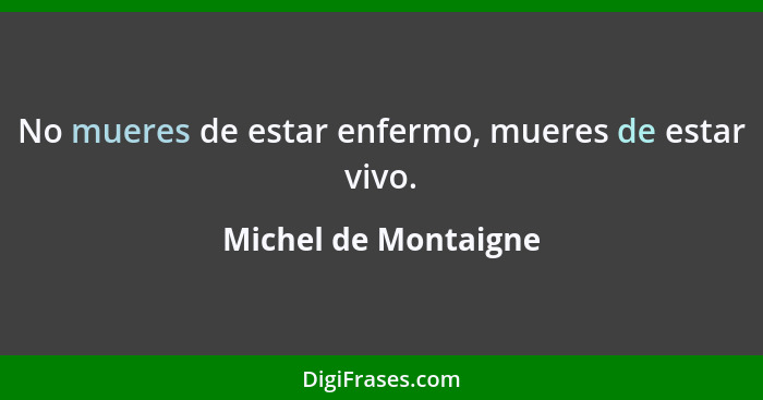 No mueres de estar enfermo, mueres de estar vivo.... - Michel de Montaigne