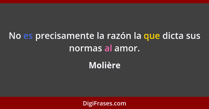 No es precisamente la razón la que dicta sus normas al amor.... - Molière