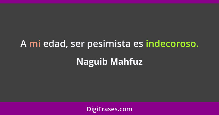 A mi edad, ser pesimista es indecoroso.... - Naguib Mahfuz