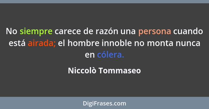 No siempre carece de razón una persona cuando está airada; el hombre innoble no monta nunca en cólera.... - Niccolò Tommaseo