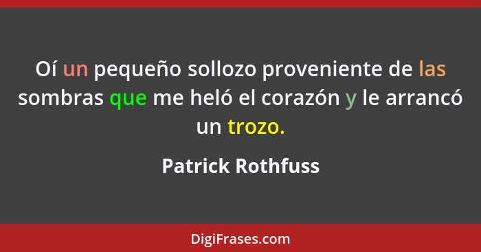 Oí un pequeño sollozo proveniente de las sombras que me heló el corazón y le arrancó un trozo.... - Patrick Rothfuss